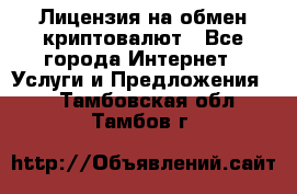 Лицензия на обмен криптовалют - Все города Интернет » Услуги и Предложения   . Тамбовская обл.,Тамбов г.